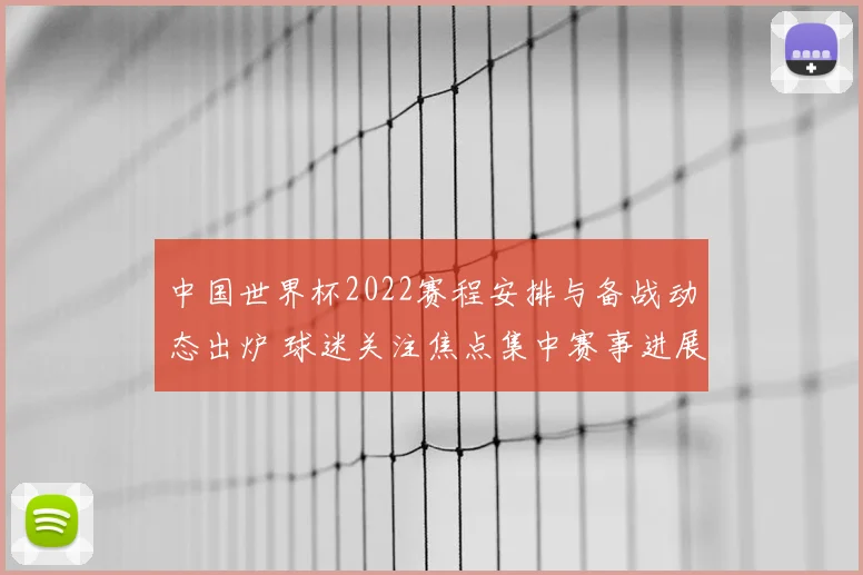 中国世界杯2022赛程安排与备战动态出炉 球迷关注焦点集中赛事进展