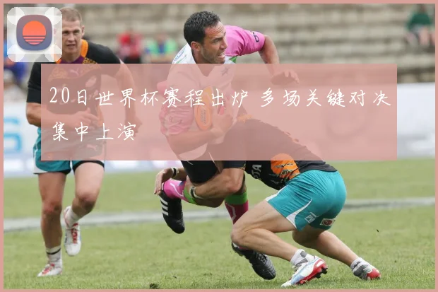 20日世界杯赛程出炉 多场关键对决集中上演