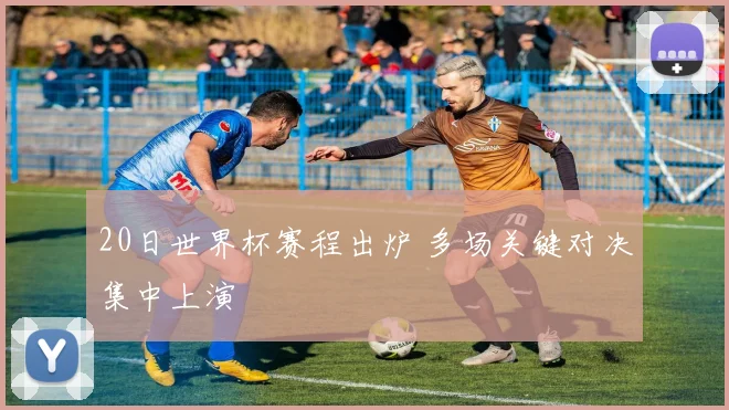 20日世界杯赛程出炉 多场关键对决集中上演