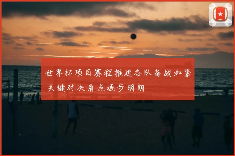 世界杯项目赛程推进各队备战加紧 关键对决看点逐步明朗