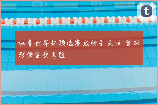 秘鲁世界杯预选赛成绩引关注 晋级形势备受考验