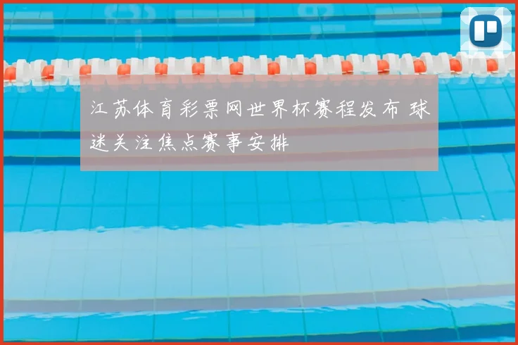 江苏体育彩票网世界杯赛程发布 球迷关注焦点赛事安排