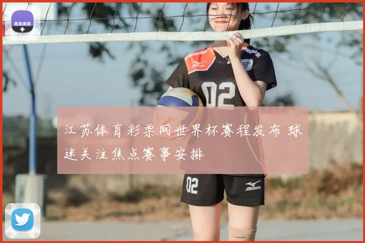 江苏体育彩票网世界杯赛程发布 球迷关注焦点赛事安排