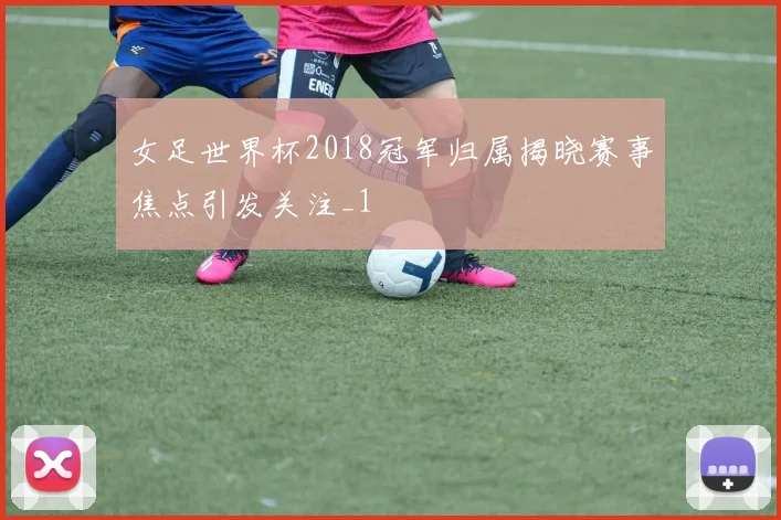 女足世界杯2018冠军归属揭晓赛事焦点引发关注_1