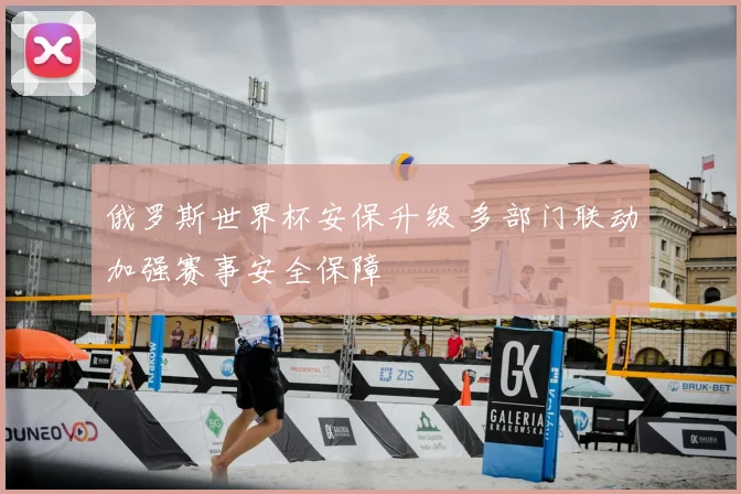 俄罗斯世界杯安保升级 多部门联动加强赛事安全保障