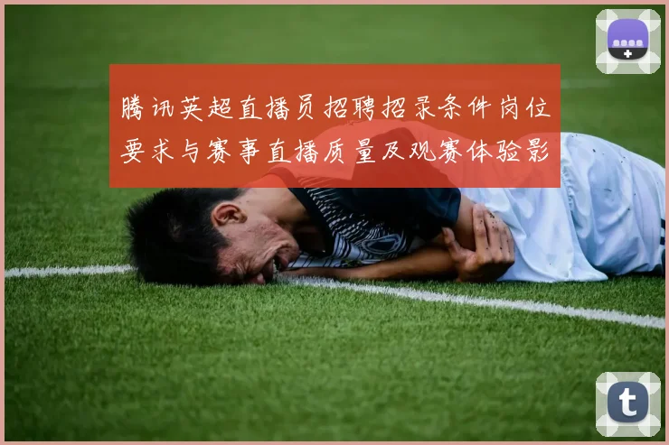 腾讯英超直播员招聘招录条件岗位要求与赛事直播质量及观赛体验影响解读