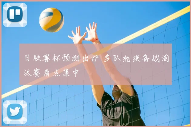 日联赛杯预测出炉 多队轮换备战淘汰赛看点集中