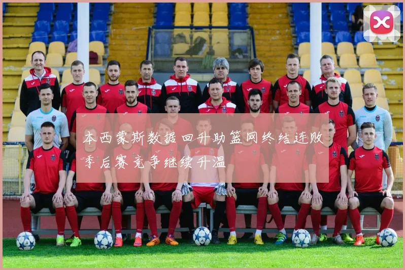 本西蒙斯数据回升助篮网终结连败季后赛竞争继续升温