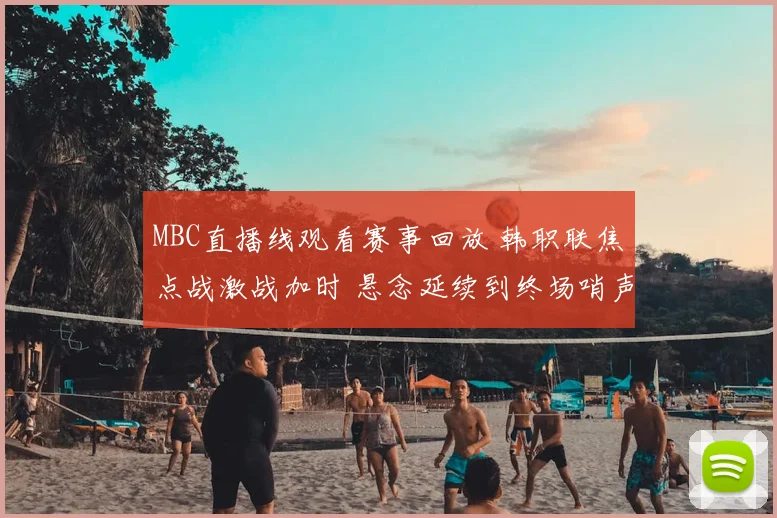 MBC直播线观看赛事回放 韩职联焦点战激战加时 悬念延续到终场哨声