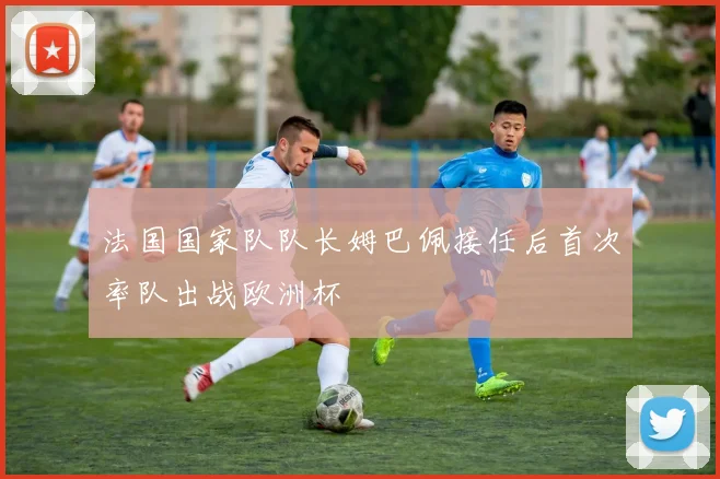 法国国家队队长姆巴佩接任后首次率队出战欧洲杯