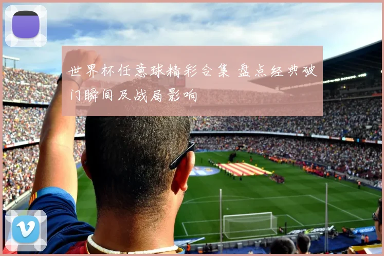 世界杯任意球精彩合集 盘点经典破门瞬间及战局影响