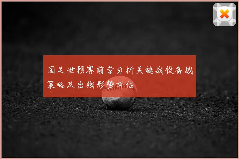 国足世预赛前景分析关键战役备战策略及出线形势评估