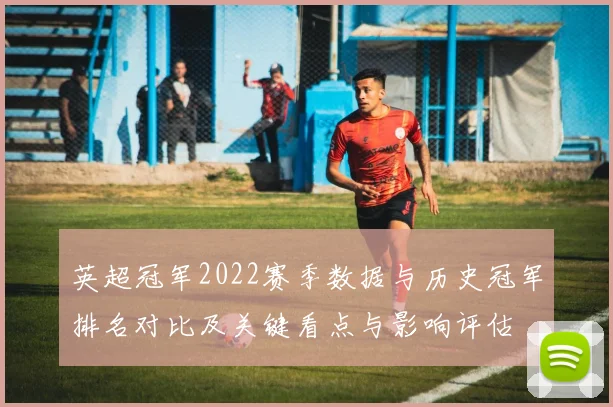 英超冠军2022赛季数据与历史冠军排名对比及关键看点与影响评估