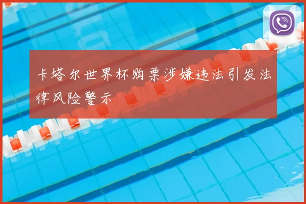 卡塔尔世界杯购票涉嫌违法引发法律风险警示