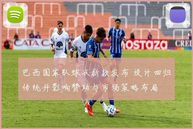 巴西国家队球衣新款发布 设计回归传统并影响赞助与市场策略布局