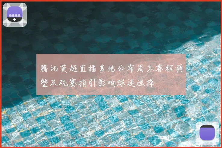 腾讯英超直播基地公布周末赛程调整及观赛指引影响球迷选择
