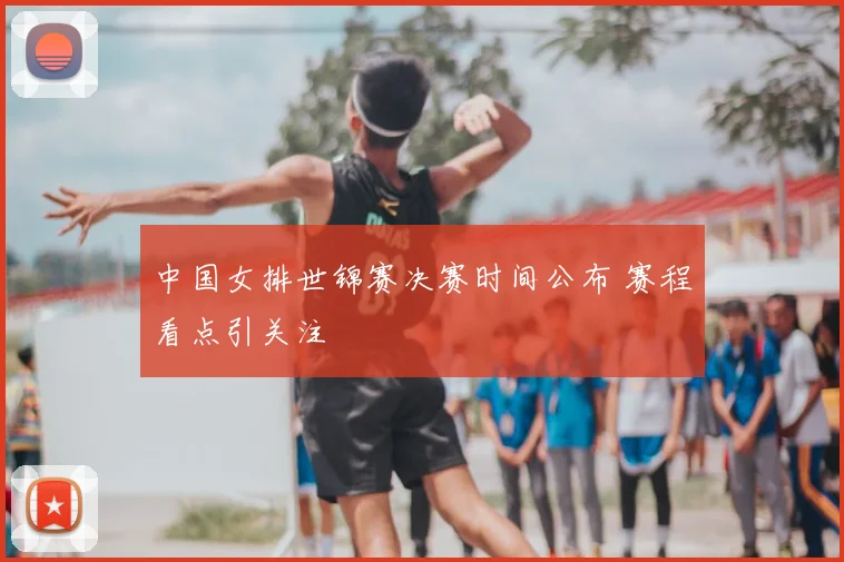 中国女排世锦赛决赛时间公布 赛程看点引关注