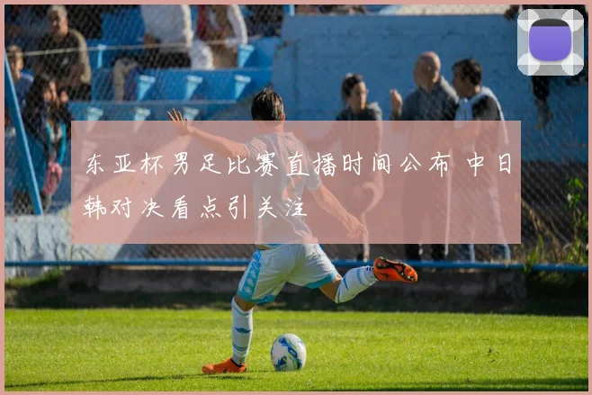 东亚杯男足比赛直播时间公布 中日韩对决看点引关注