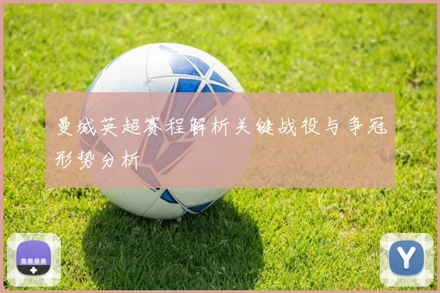 曼城英超赛程解析关键战役与争冠形势分析