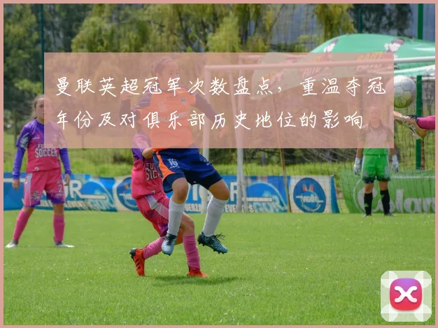 曼联英超冠军次数盘点,重温夺冠年份及对俱乐部历史地位的影响