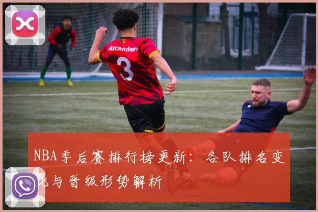 NBA季后赛排行榜更新:各队排名变化与晋级形势解析