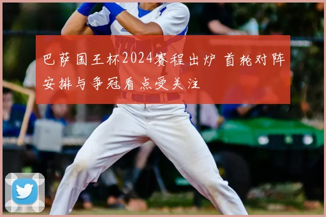 巴萨国王杯2024赛程出炉 首轮对阵安排与争冠看点受关注