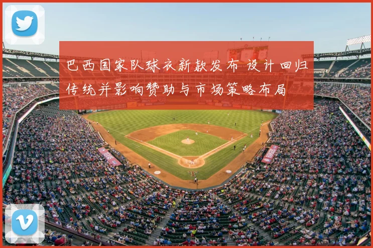 巴西国家队球衣新款发布 设计回归传统并影响赞助与市场策略布局