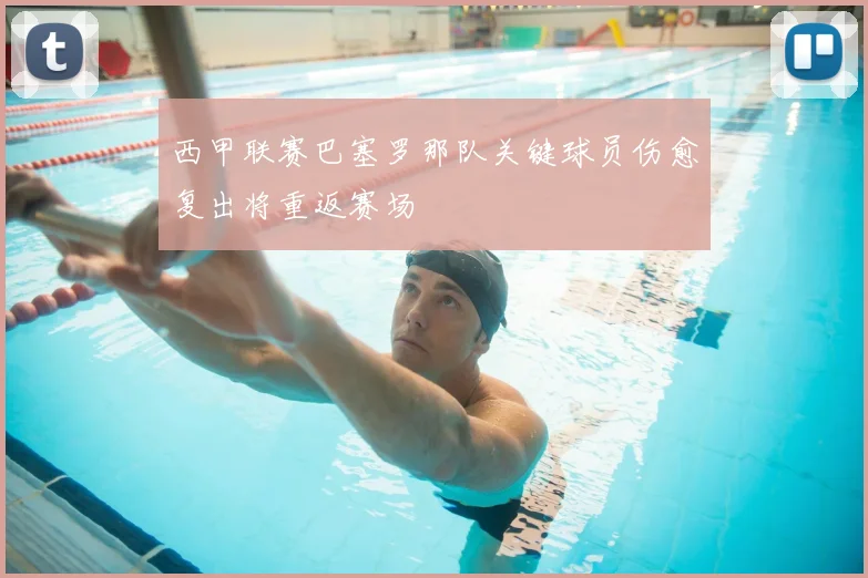 西甲联赛巴塞罗那队关键球员伤愈复出将重返赛场