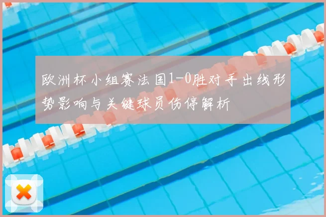 欧洲杯小组赛法国1-0胜对手出线形势影响与关键球员伤停解析