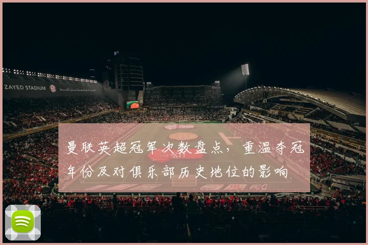 曼联英超冠军次数盘点，重温夺冠年份及对俱乐部历史地位的影响