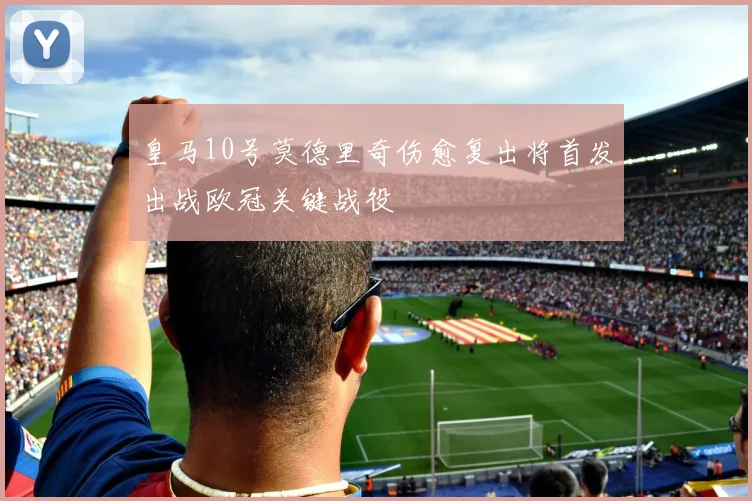 皇马10号莫德里奇伤愈复出将首发出战欧冠关键战役