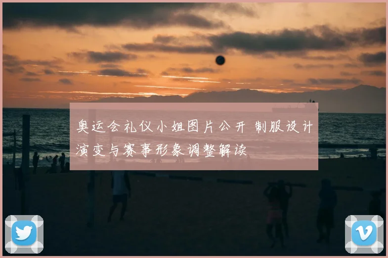 奥运会礼仪小姐图片公开 制服设计演变与赛事形象调整解读