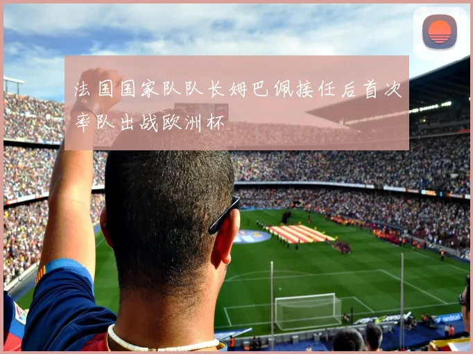 法国国家队队长姆巴佩接任后首次率队出战欧洲杯