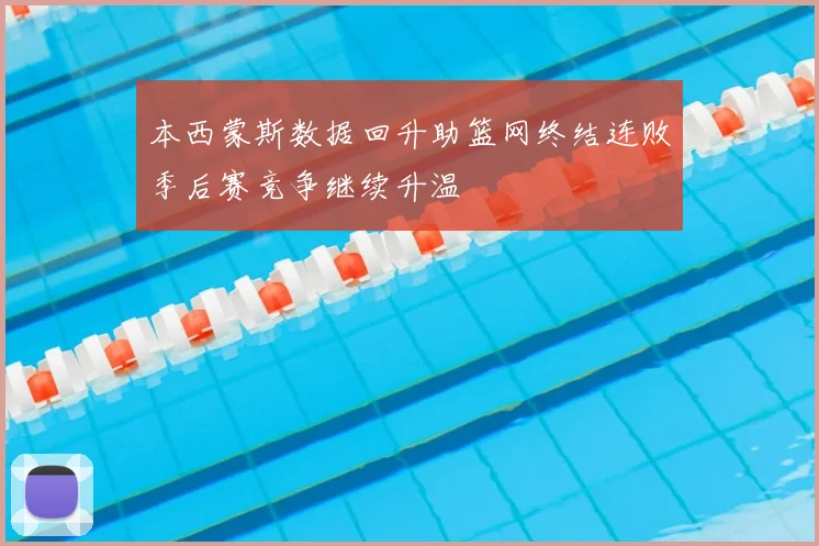 本西蒙斯数据回升助篮网终结连败季后赛竞争继续升温