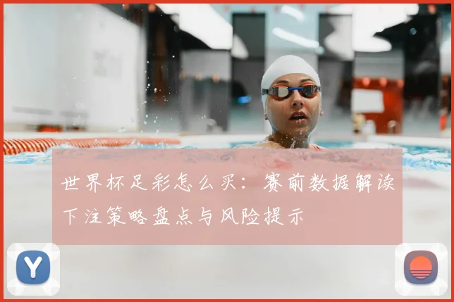 世界杯足彩怎么买:赛前数据解读下注策略盘点与风险提示