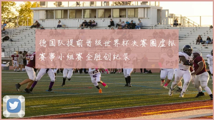 德国队提前晋级世界杯决赛圈虚拟赛事小组赛全胜创纪录
