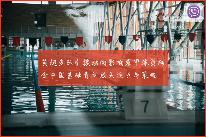 英超多队引援动向影响意甲球员转会中国基础青训成关注点与策略