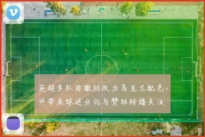 英超多队将徽标改为乌克兰配色,并带来球迷分化与赞助转播关注