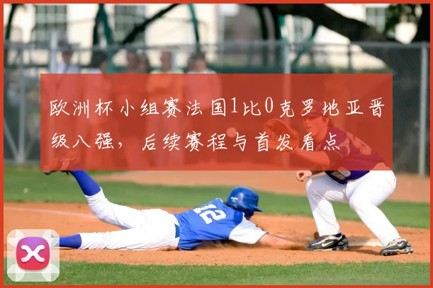 欧洲杯小组赛法国1比0克罗地亚晋级八强，后续赛程与首发看点