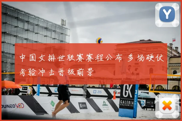 中国女排世联赛赛程公布 多场硬仗考验冲击晋级前景