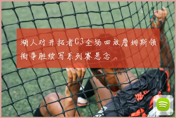湖人对开拓者G3全场回放詹姆斯领衔争胜续写系列赛悬念