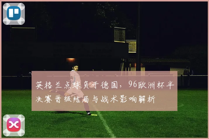 英格兰点球负于德国，96欧洲杯半决赛晋级结局与战术影响解析