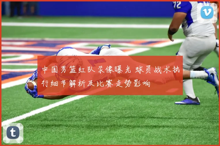 中国男篮红队录像曝光 球员战术执行细节解析及比赛走势影响