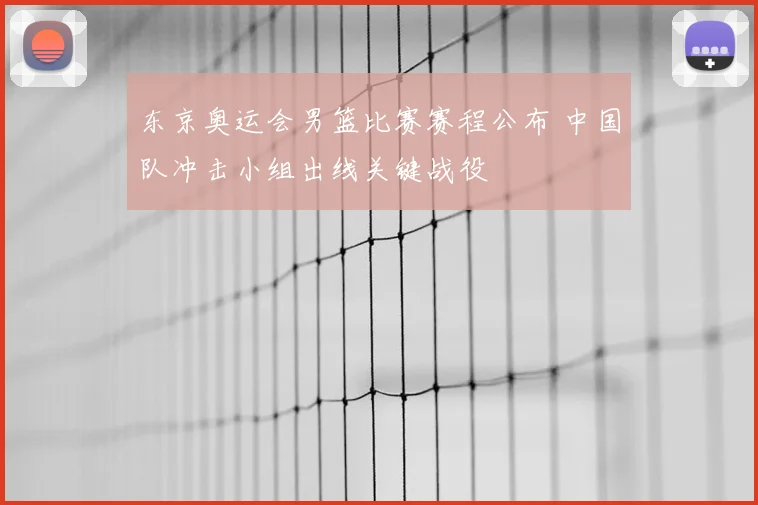 东京奥运会男篮比赛赛程公布 中国队冲击小组出线关键战役