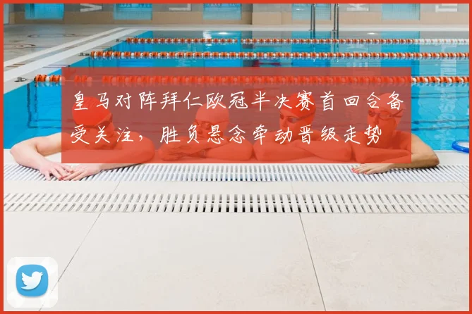 皇马对阵拜仁欧冠半决赛首回合备受关注，胜负悬念牵动晋级走势