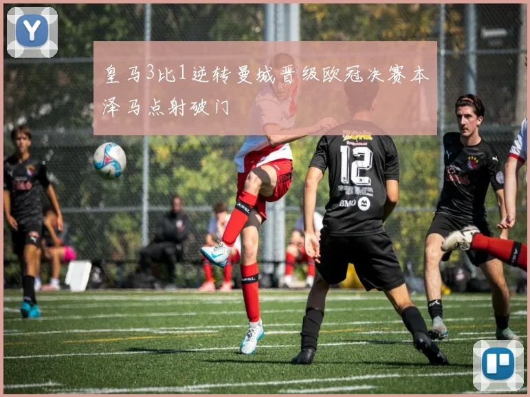 皇马3比1逆转曼城晋级欧冠决赛本泽马点射破门