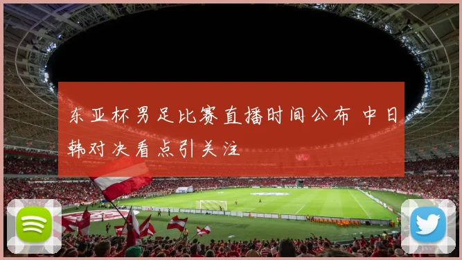 东亚杯男足比赛直播时间公布 中日韩对决看点引关注