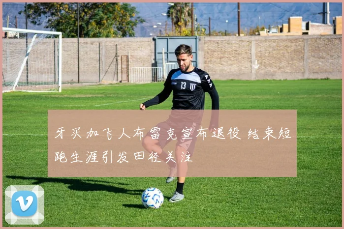 牙买加飞人布雷克宣布退役 结束短跑生涯引发田径关注