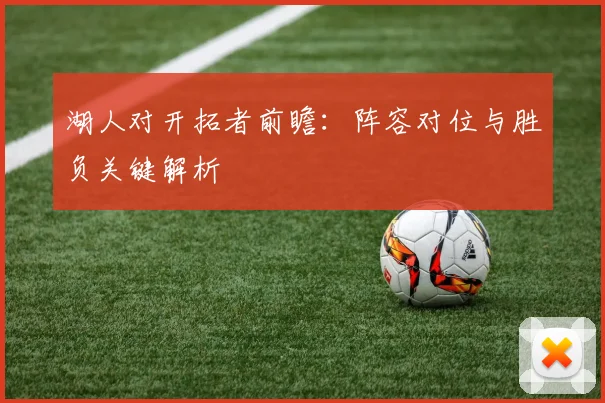 湖人对开拓者前瞻:阵容对位与胜负关键解析