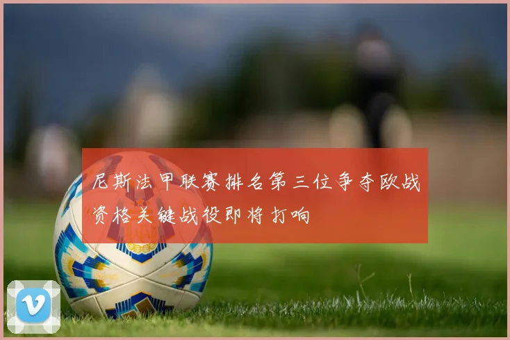 尼斯法甲联赛排名第三位争夺欧战资格关键战役即将打响